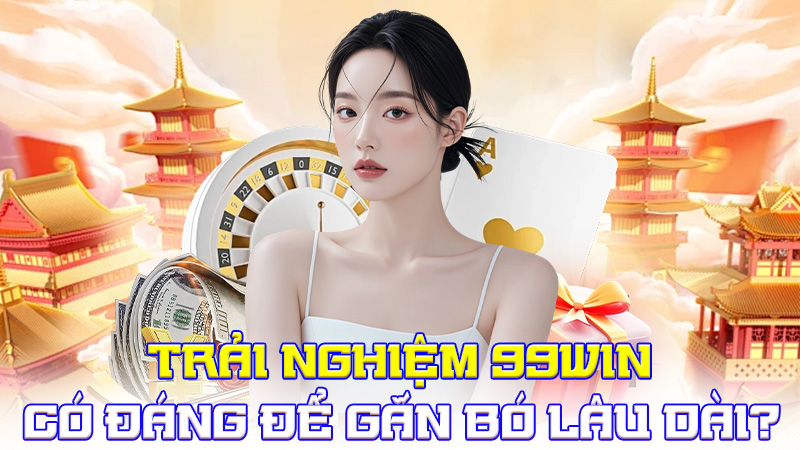 Trải Nghiệm 99WIN Có Đáng Để Gắn Bó Lâu Dài?
